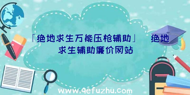 「绝地求生万能压枪辅助」|绝地求生辅助廉价网站